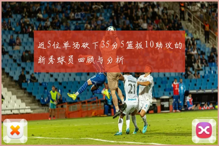 近5位单场砍下35分5篮板10助攻的新秀球员回顾与分析
