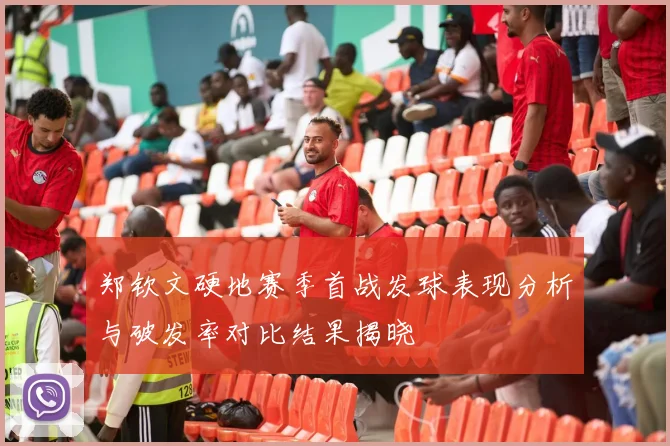郑钦文硬地赛季首战发球表现分析与破发率对比结果揭晓